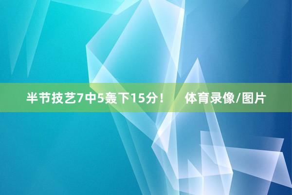 半节技艺7中5轰下15分！    体育录像/图片