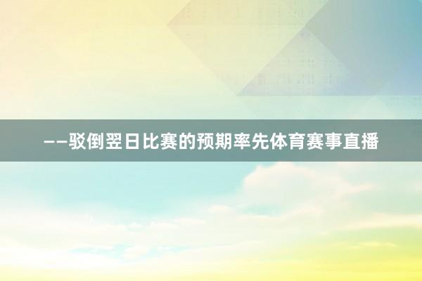 ——驳倒翌日比赛的预期率先体育赛事直播