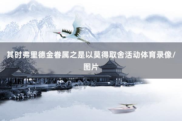 其时弗里德金眷属之是以莫得取舍活动体育录像/图片