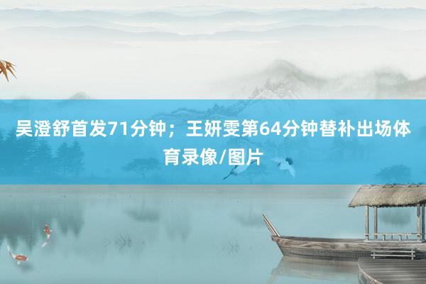 吴澄舒首发71分钟；王妍雯第64分钟替补出场体育录像/图片
