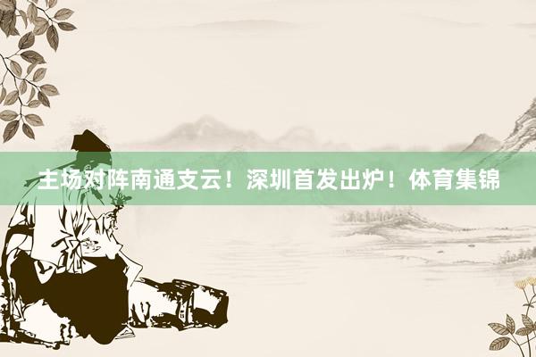 主场对阵南通支云！深圳首发出炉！体育集锦