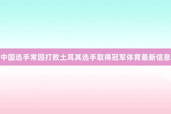 中国选手常园打败土耳其选手取得冠军体育最新信息