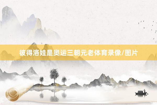 彼得洛娃是奥运三朝元老体育录像/图片