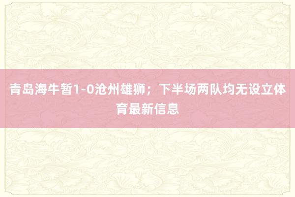 青岛海牛暂1-0沧州雄狮；下半场两队均无设立体育最新信息