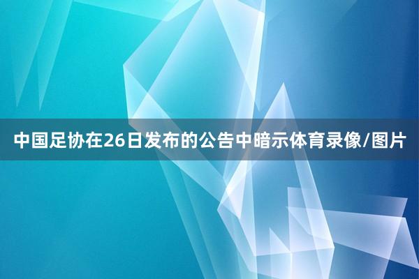 中国足协在26日发布的公告中暗示体育录像/图片