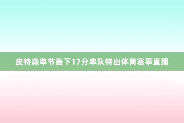 皮特森单节轰下17分率队特出体育赛事直播