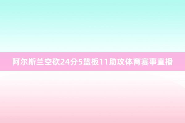 阿尔斯兰空砍24分5篮板11助攻体育赛事直播