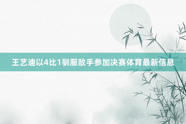 王艺迪以4比1驯服敌手参加决赛体育最新信息