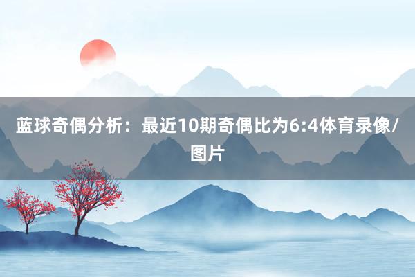 蓝球奇偶分析：最近10期奇偶比为6:4体育录像/图片