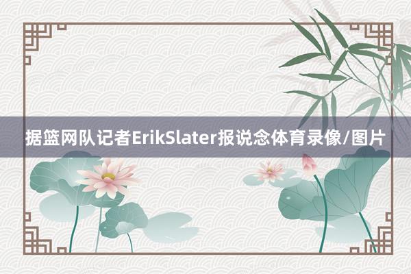据篮网队记者ErikSlater报说念体育录像/图片