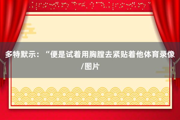 多特默示：“便是试着用胸膛去紧贴着他体育录像/图片