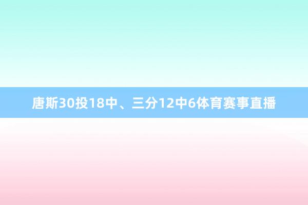 唐斯30投18中、三分12中6体育赛事直播