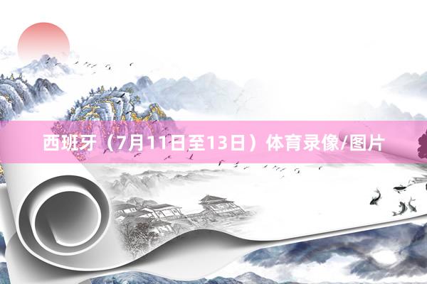 西班牙（7月11日至13日）体育录像/图片