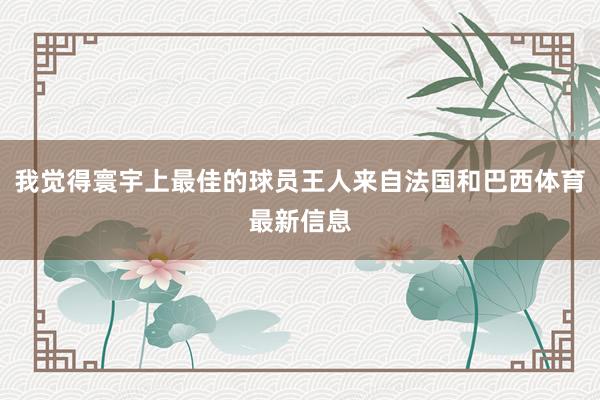 我觉得寰宇上最佳的球员王人来自法国和巴西体育最新信息