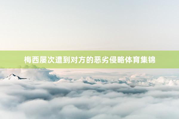 梅西屡次遭到对方的恶劣侵略体育集锦