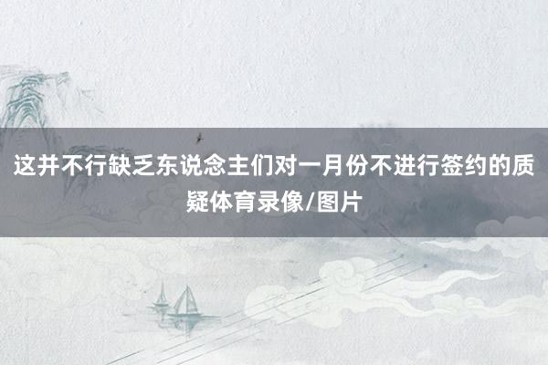 这并不行缺乏东说念主们对一月份不进行签约的质疑体育录像/图片