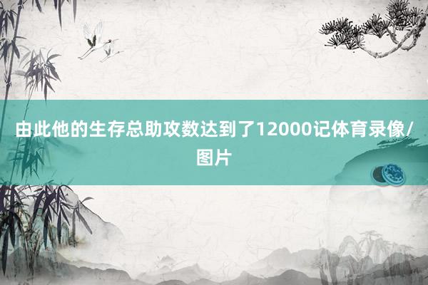 由此他的生存总助攻数达到了12000记体育录像/图片