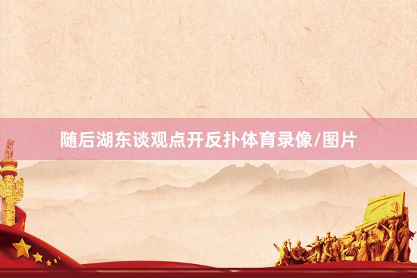 随后湖东谈观点开反扑体育录像/图片