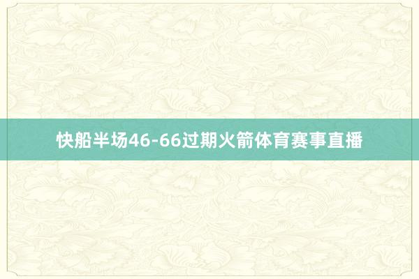 快船半场46-66过期火箭体育赛事直播