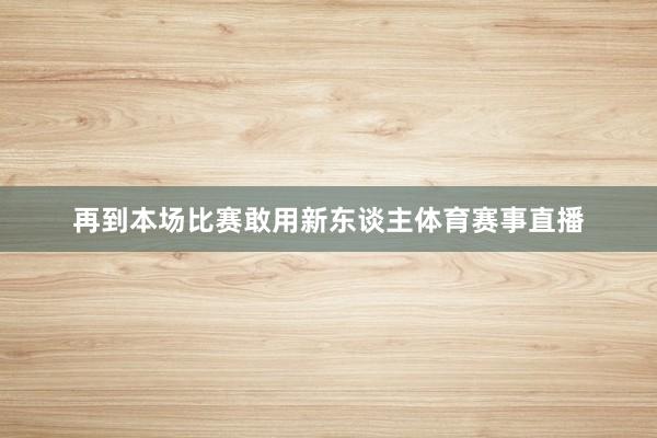 再到本场比赛敢用新东谈主体育赛事直播