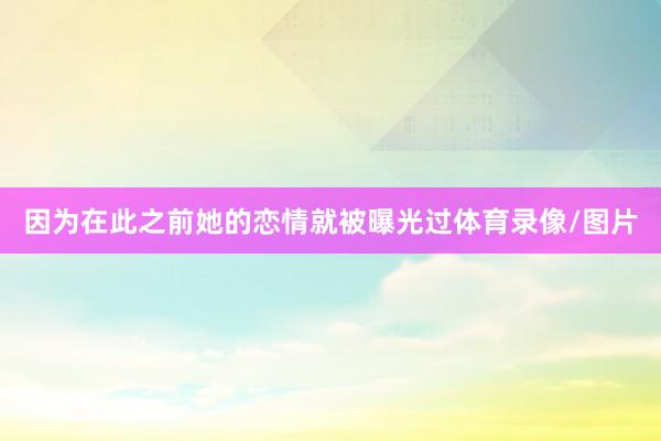 因为在此之前她的恋情就被曝光过体育录像/图片