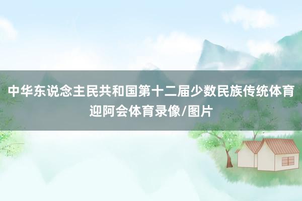 中华东说念主民共和国第十二届少数民族传统体育迎阿会体育录像/图片