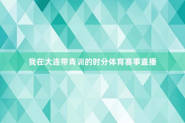 我在大连带青训的时分体育赛事直播