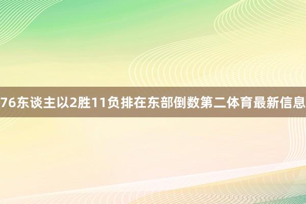 76东谈主以2胜11负排在东部倒数第二体育最新信息