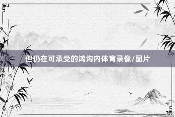 但仍在可承受的鸿沟内体育录像/图片