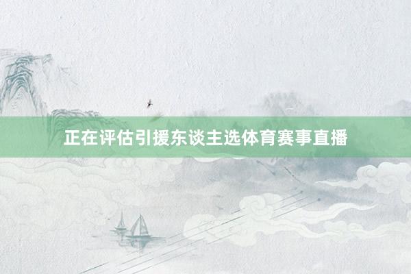 正在评估引援东谈主选体育赛事直播