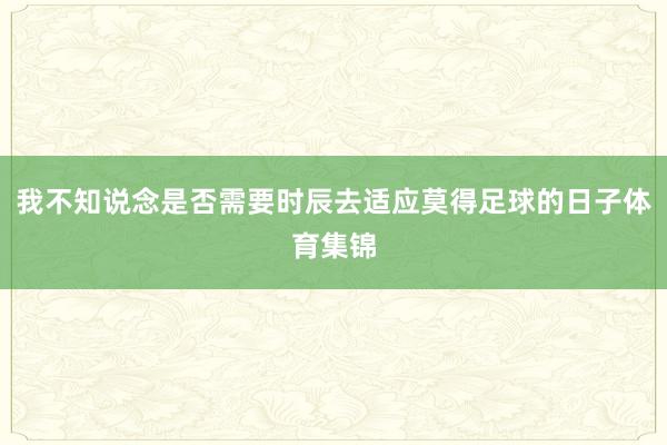 我不知说念是否需要时辰去适应莫得足球的日子体育集锦