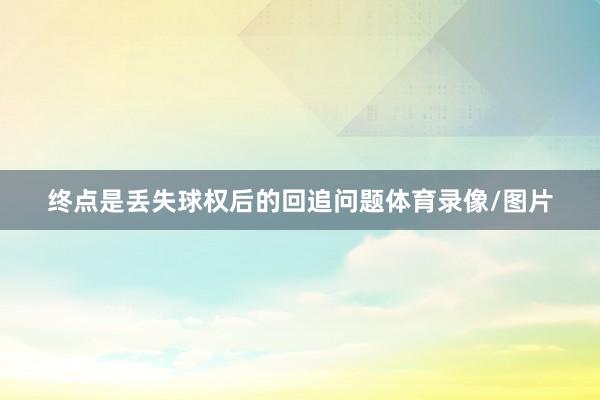 终点是丢失球权后的回追问题体育录像/图片