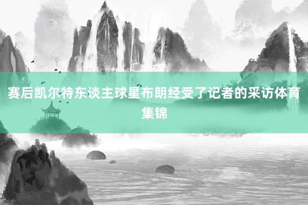 赛后凯尔特东谈主球星布朗经受了记者的采访体育集锦