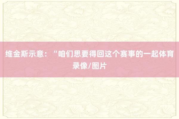 维金斯示意：“咱们思要得回这个赛事的一起体育录像/图片