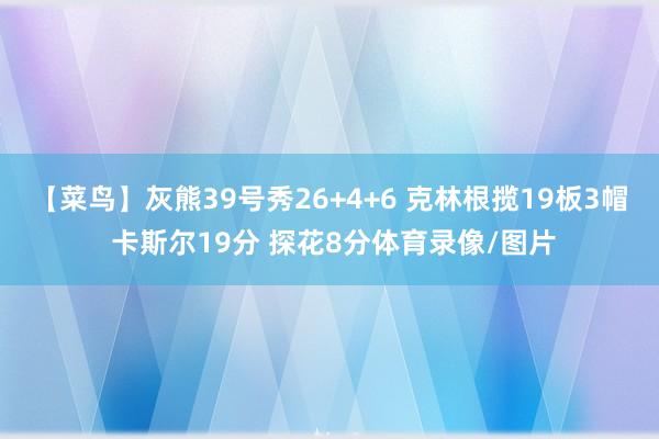 【菜鸟】灰熊39号秀26+4+6 克林根揽19板3帽 卡斯尔19分 探花8分体育录像/图片