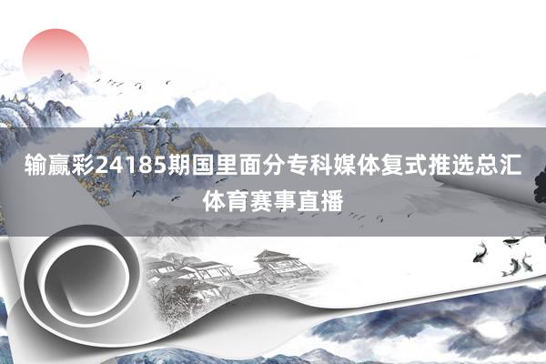 输赢彩24185期国里面分专科媒体复式推选总汇体育赛事直播