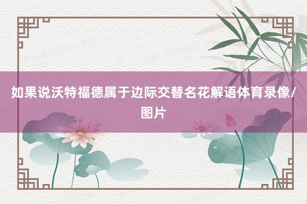 如果说沃特福德属于边际交替名花解语体育录像/图片