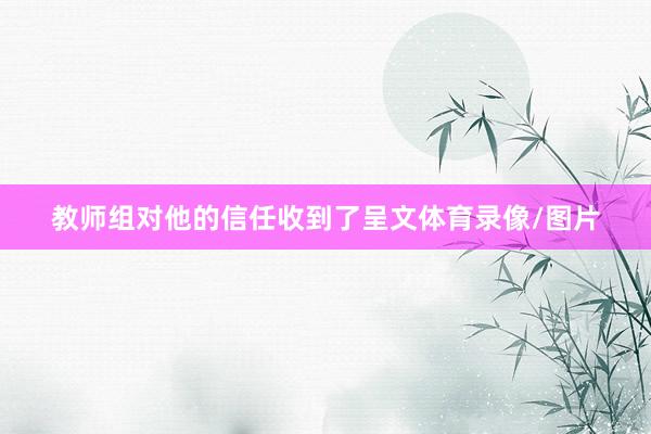 教师组对他的信任收到了呈文体育录像/图片