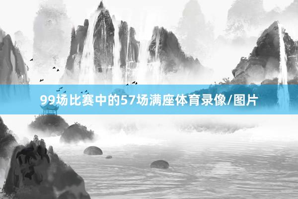 99场比赛中的57场满座体育录像/图片