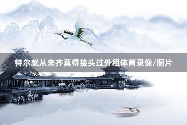 特尔就从来齐莫得接头过外租体育录像/图片