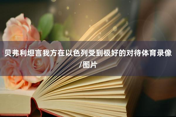 贝弗利坦言我方在以色列受到极好的对待体育录像/图片