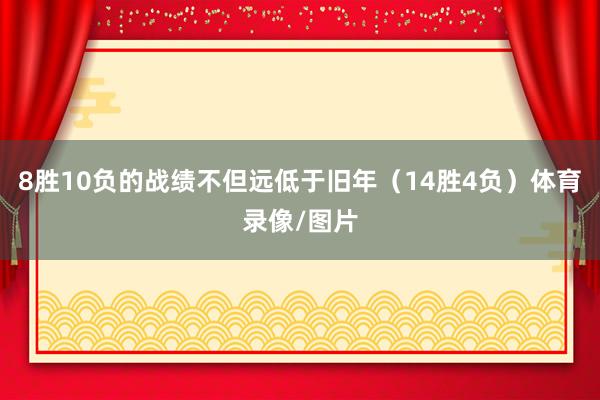 8胜10负的战绩不但远低于旧年（14胜4负）体育录像/图片