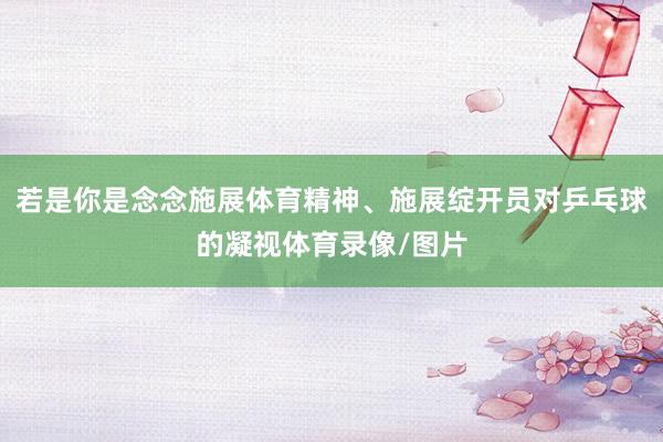 若是你是念念施展体育精神、施展绽开员对乒乓球的凝视体育录像/图片