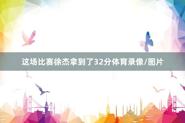 这场比赛徐杰拿到了32分体育录像/图片