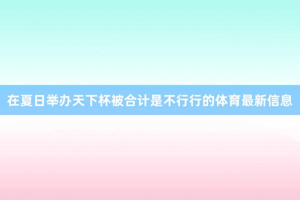 在夏日举办天下杯被合计是不行行的体育最新信息