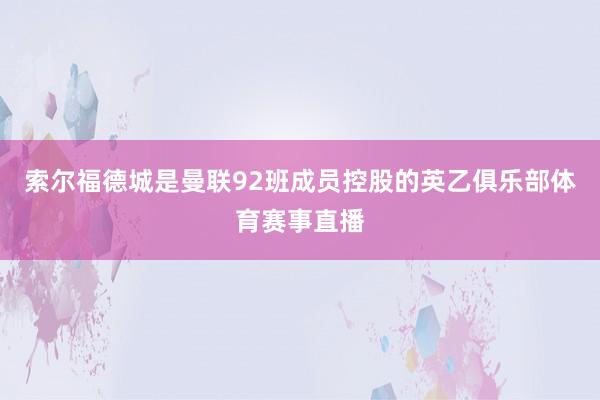 索尔福德城是曼联92班成员控股的英乙俱乐部体育赛事直播