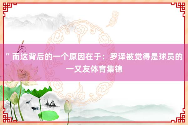 ”而这背后的一个原因在于：罗泽被觉得是球员的一又友体育集锦
