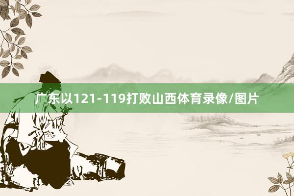 广东以121-119打败山西体育录像/图片