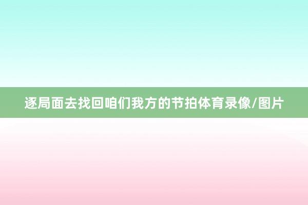 逐局面去找回咱们我方的节拍体育录像/图片