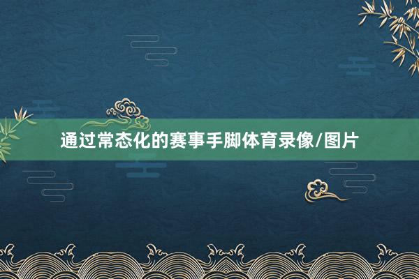 通过常态化的赛事手脚体育录像/图片
